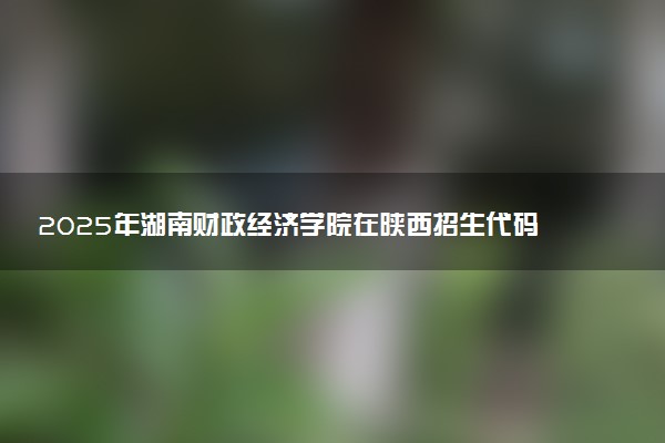 2025年湖南财政经济学院在陕西招生代码：5305 专业代码及报考指南