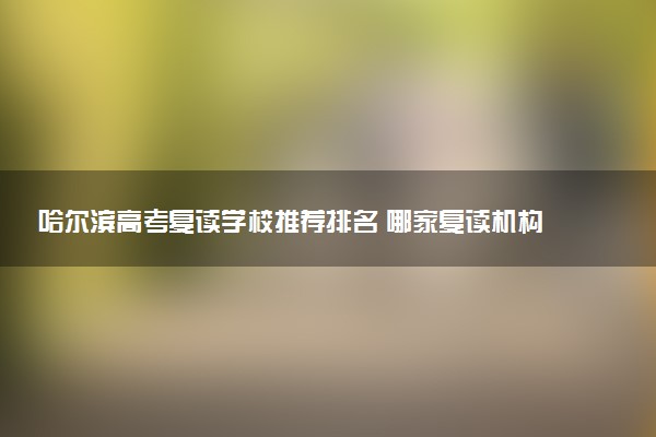 哈尔滨高考复读学校推荐排名 哪家复读机构口碑好