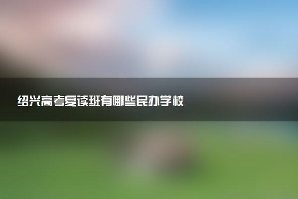 绍兴高考复读班有哪些民办学校