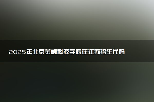 2025年北京金融科技学院在江苏招生代码及专业代码 北京金融科技学院江苏代码是多少？怎么查询？