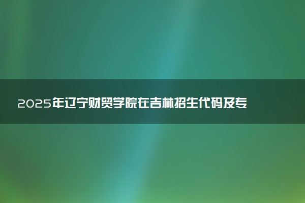 2025年辽宁财贸学院在吉林招生代码及专业代码 辽宁财贸学院吉林代码是多少？怎么查询？