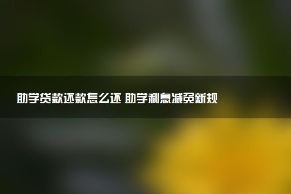 助学贷款还款怎么还 助学利息减免新规