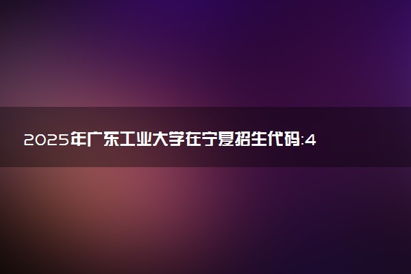 2025年广东工业大学在宁夏招生代码：4426 专业代码及报考指南