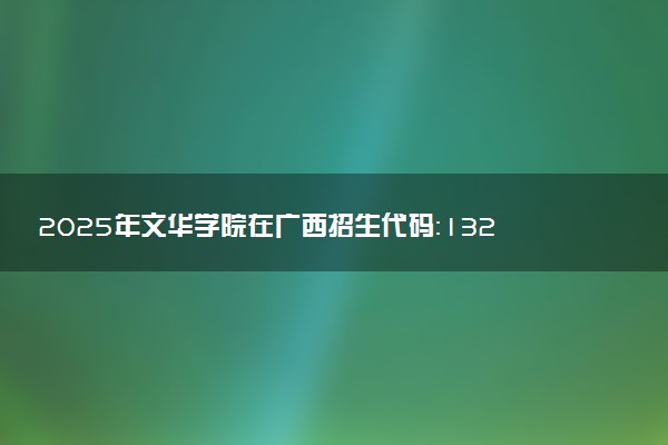 2025年文华学院在广西招生代码：13262 专业代码及报考指南