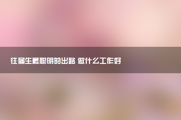 往届生最聪明的出路 做什么工作好