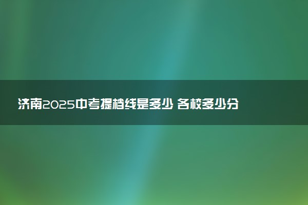 济南2025中考提档线是多少 各校多少分录取