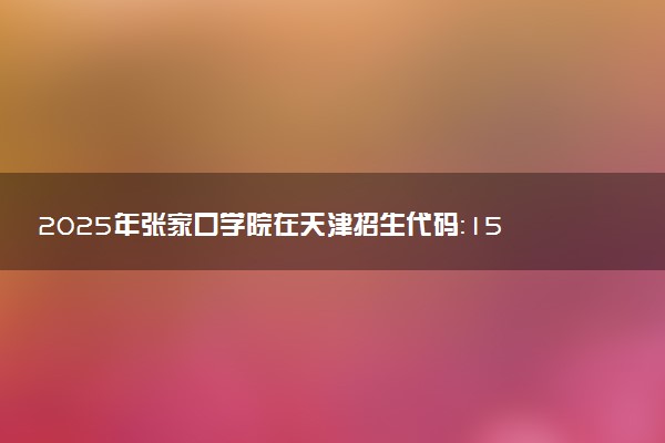 2025年张家口学院在天津招生代码：1552 专业代码及报考指南