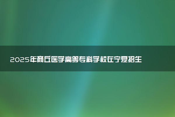 2025年商丘医学高等专科学校在宁夏招生代码：4185 专业代码及报考指南