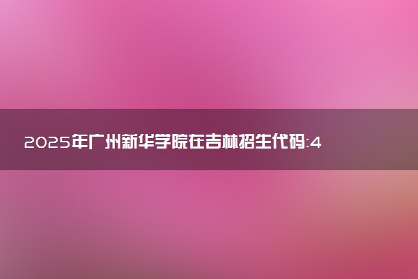2025年广州新华学院在吉林招生代码：44F5 专业代码及报考指南