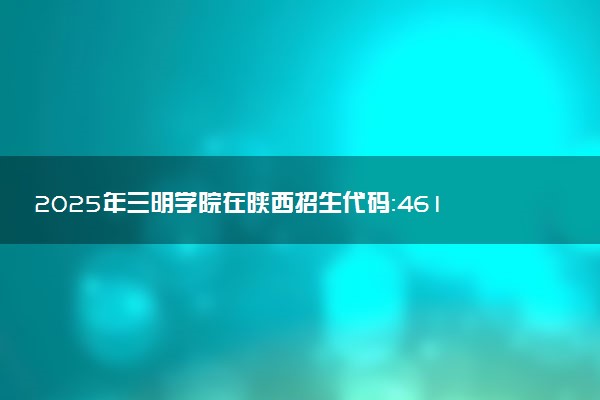 2025年三明学院在陕西招生代码：4615 专业代码及报考指南