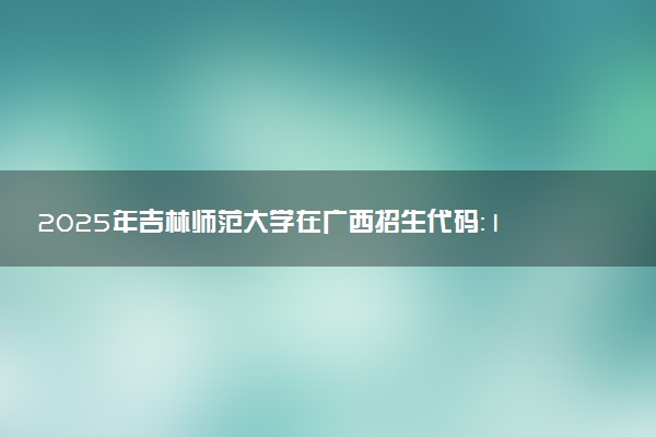 2025年吉林师范大学在广西招生代码：10203 专业代码及报考指南