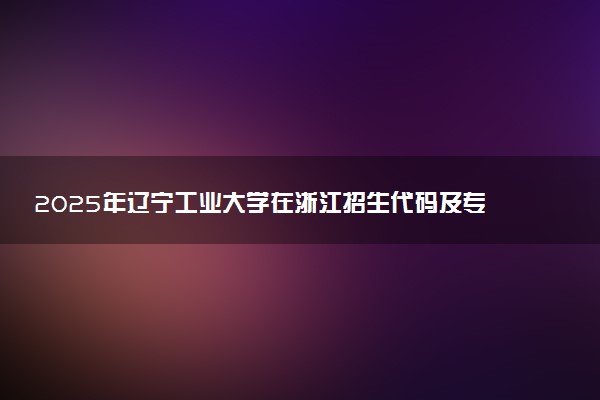 2025年辽宁工业大学在浙江招生代码及专业代码 辽宁工业大学浙江代码是多少？怎么查询？