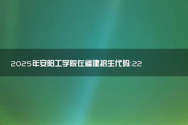 2025年安阳工学院在福建招生代码：2271 专业代码及报考指南