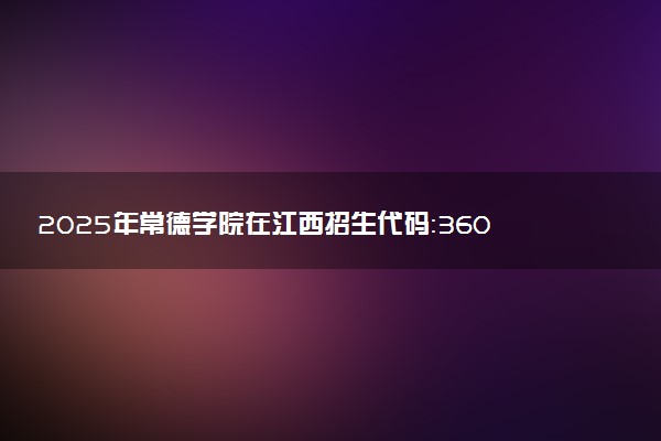 2025年常德学院在江西招生代码：3609 专业代码及报考指南