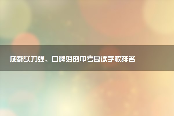 成都实力强、口碑好的中考复读学校排名