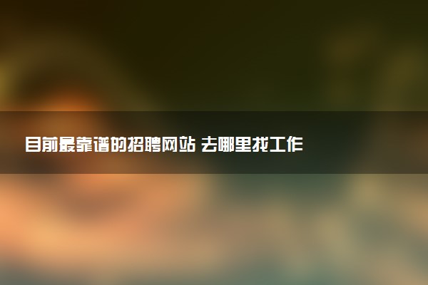 目前最靠谱的招聘网站 去哪里找工作