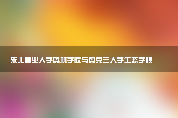 东北林业大学奥林学院与奥克兰大学生态学硕士值得报考吗？