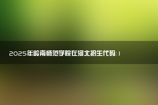 2025年岭南师范学院在河北招生代码：1374 专业代码及报考指南