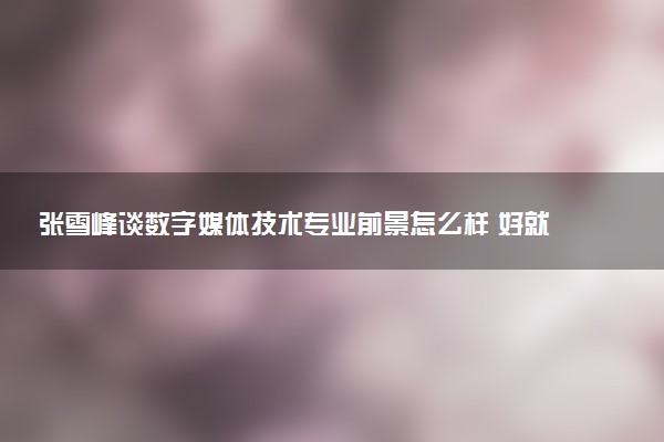 张雪峰谈数字媒体技术专业前景怎么样 好就业吗