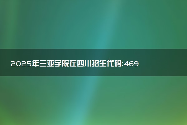 2025年三亚学院在四川招生代码：4691 专业代码及报考指南