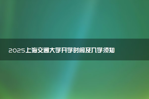 2025上海交通大学开学时间及入学须知 大一新生什么时候报到