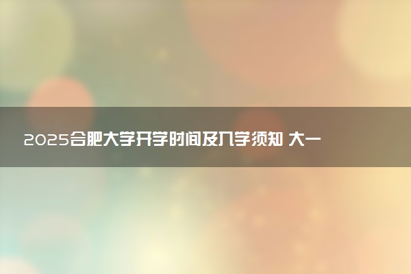 2025合肥大学开学时间及入学须知 大一新生什么时候报到