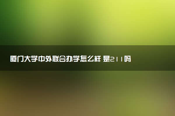 厦门大学中外联合办学怎么样 是211吗