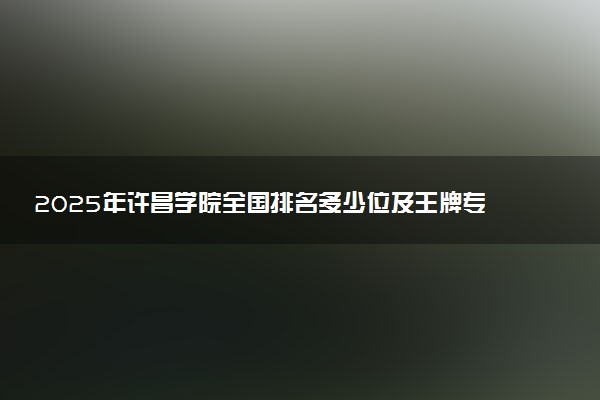 2025年许昌学院全国排名多少位及王牌专业有哪些？