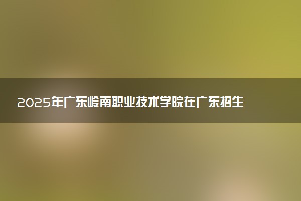 2025年广东岭南职业技术学院在广东招生代码及专业代码 广东岭南职业技术学院广东代码是多少？怎么查询？
