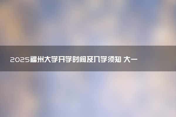 2025福州大学开学时间及入学须知 大一新生什么时候报到