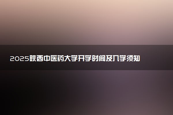 2025陕西中医药大学开学时间及入学须知 大一新生什么时候报到