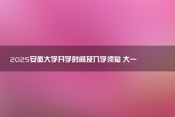2025安徽大学开学时间及入学须知 大一新生什么时候报到