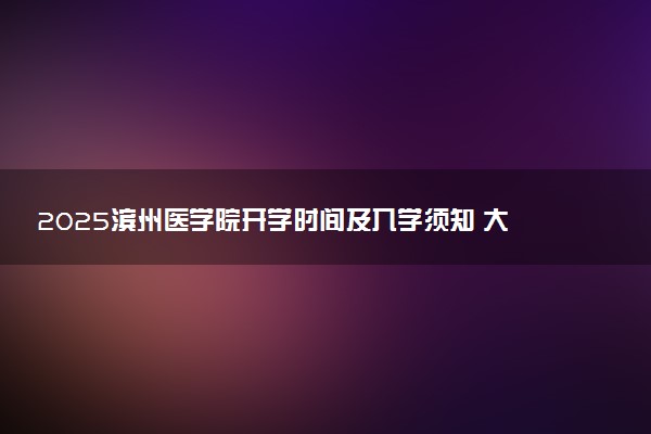 2025滨州医学院开学时间及入学须知 大一新生什么时候报到