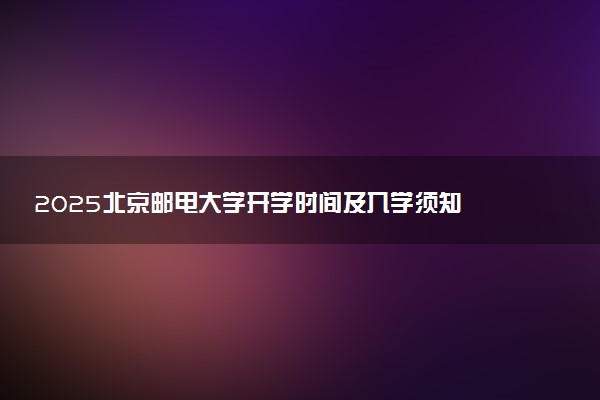 2025北京邮电大学开学时间及入学须知 大一新生什么时候报到