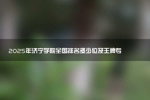 2025年济宁学院全国排名多少位及王牌专业有哪些？