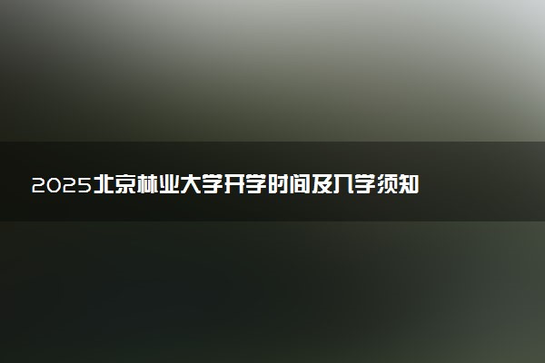 2025北京林业大学开学时间及入学须知 大一新生什么时候报到