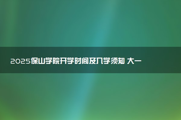 2025保山学院开学时间及入学须知 大一新生什么时候报到