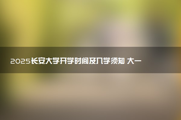 2025长安大学开学时间及入学须知 大一新生什么时候报到