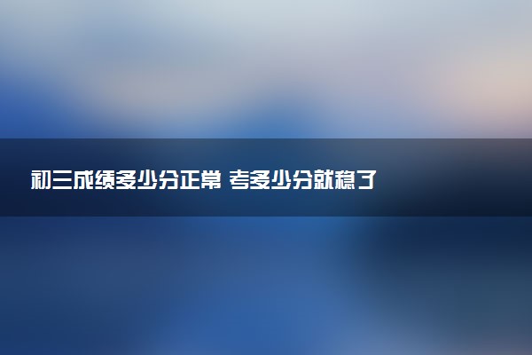 初三成绩多少分正常 考多少分就稳了