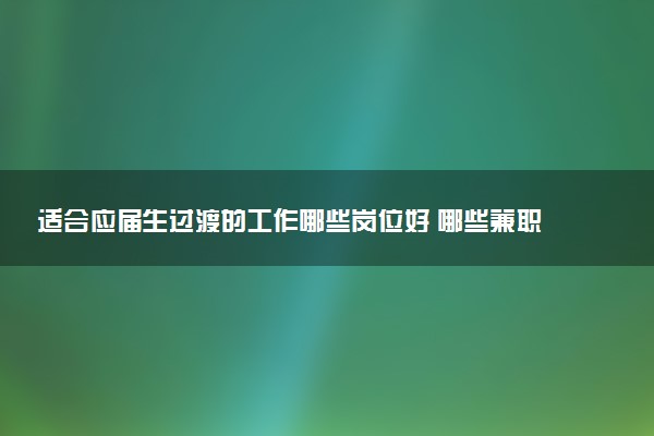 适合应届生过渡的工作哪些岗位好 哪些兼职可以有稳定的收入