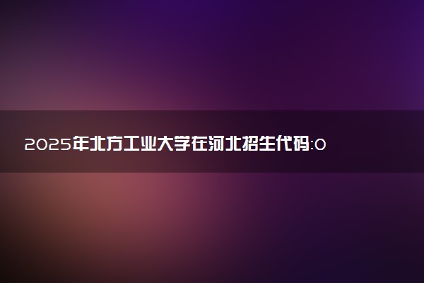 2025年北方工业大学在河北招生代码：0088 专业代码及报考指南