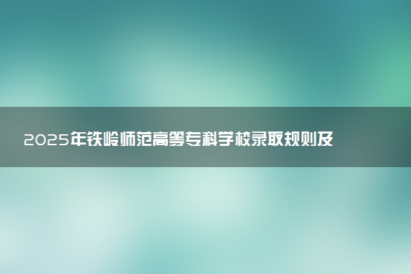 2025年铁岭师范高等专科学校录取规则及专业设置 录取结果一般几天出来