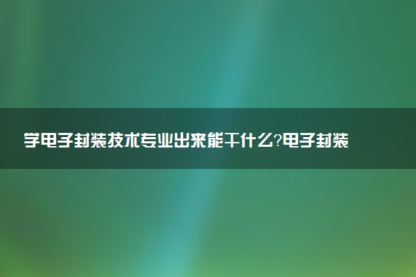 学电子封装技术专业出来能干什么？电子封装技术专业就业方向及就业前景 最好大学推荐