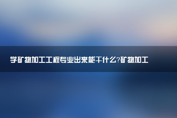 学矿物加工工程专业出来能干什么？矿物加工工程专业就业方向及就业前景 最好大学推荐