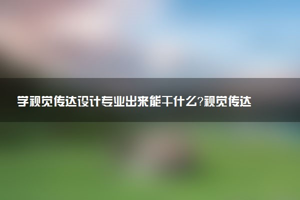 学视觉传达设计专业出来能干什么？视觉传达设计专业就业方向及就业前景 最好大学推荐