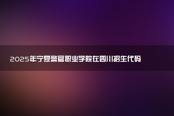 2025年宁夏警官职业学院在四川招生代码：6494 专业代码及报考指南