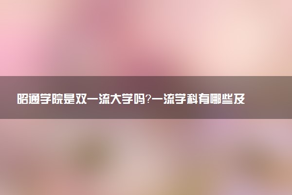 昭通学院是双一流大学吗？一流学科有哪些及历年分数线位次