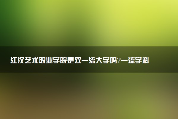 江汉艺术职业学院是双一流大学吗？一流学科有哪些及历年分数线位次