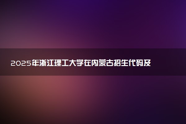 2025年浙江理工大学在内蒙古招生代码及专业代码 浙江理工大学内蒙古代码是多少？怎么查询？