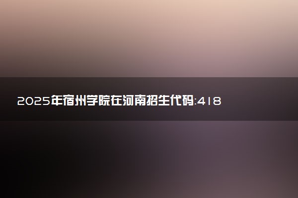2025年宿州学院在河南招生代码：4185 专业代码及报考指南
